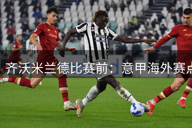 齐沃米兰德比赛前：意甲海外赛点子不错，推广意大利足球很重要